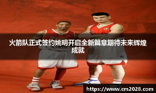 火箭队正式签约姚明开启全新篇章期待未来辉煌成就