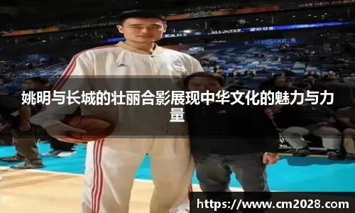 姚明与长城的壮丽合影展现中华文化的魅力与力量