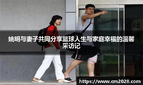 姚明与妻子共同分享篮球人生与家庭幸福的温馨采访记