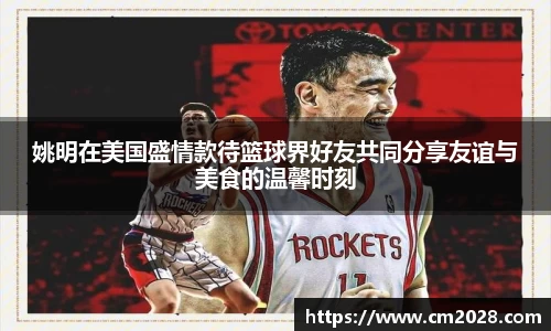 姚明在美国盛情款待篮球界好友共同分享友谊与美食的温馨时刻