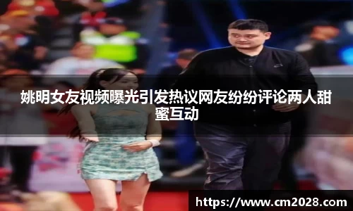 姚明女友视频曝光引发热议网友纷纷评论两人甜蜜互动