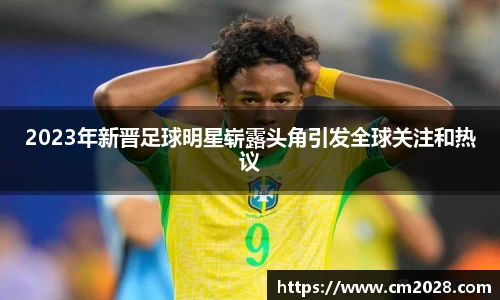 2023年新晋足球明星崭露头角引发全球关注和热议