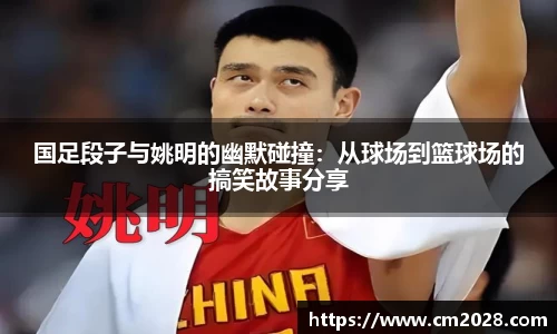 国足段子与姚明的幽默碰撞：从球场到篮球场的搞笑故事分享