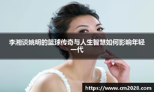 李湘谈姚明的篮球传奇与人生智慧如何影响年轻一代