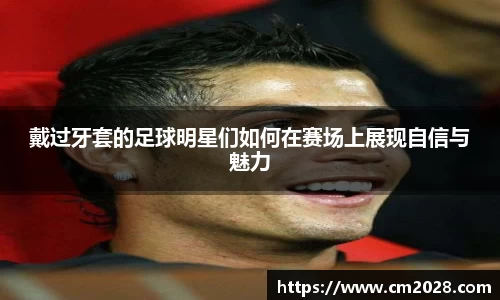 戴过牙套的足球明星们如何在赛场上展现自信与魅力