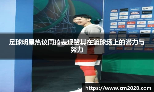 足球明星热议周琦表现赞其在篮球场上的潜力与努力