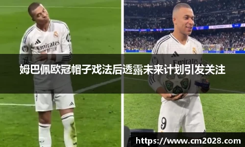 姆巴佩欧冠帽子戏法后透露未来计划引发关注