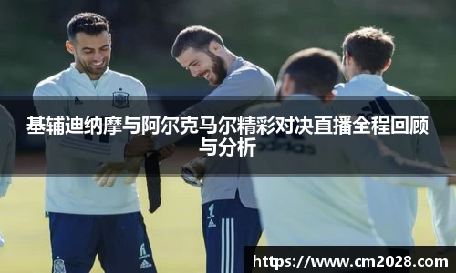 基辅迪纳摩与阿尔克马尔精彩对决直播全程回顾与分析